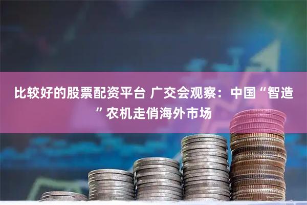 比较好的股票配资平台 广交会观察：中国“智造”农机走俏海外市场
